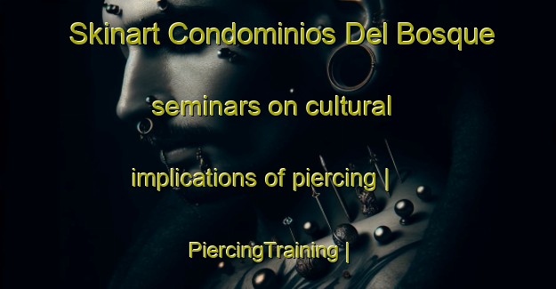 Skinart Condominios Del Bosque seminars on cultural implications of piercing | PiercingTraining | PiercingClasses | SkinartTraining-Mexico